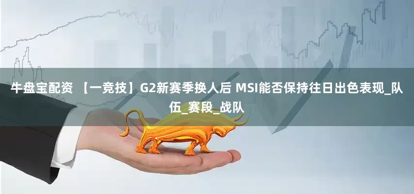牛盘宝配资 【一竞技】G2新赛季换人后 MSI能否保持往日出色表现_队伍_赛段_战队