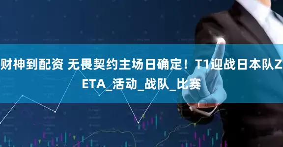 财神到配资 无畏契约主场日确定！T1迎战日本队ZETA_活动_战队_比赛