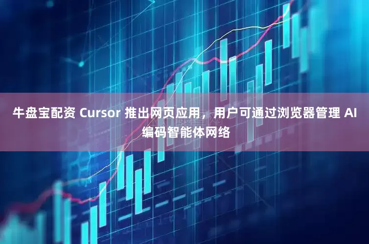 牛盘宝配资 Cursor 推出网页应用，用户可通过浏览器管理 AI 编码智能体网络