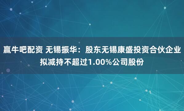 赢牛吧配资 无锡振华：股东无锡康盛投资合伙企业拟减持不超过1.00%公司股份
