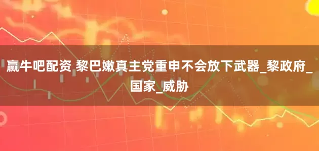 赢牛吧配资 黎巴嫩真主党重申不会放下武器_黎政府_国家_威胁