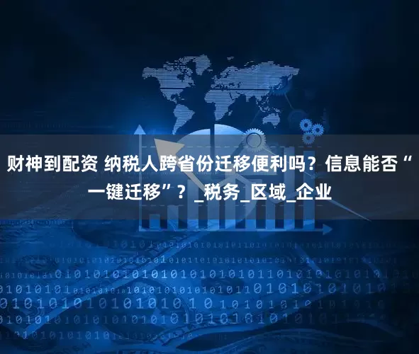 财神到配资 纳税人跨省份迁移便利吗？信息能否“一键迁移”？_税务_区域_企业