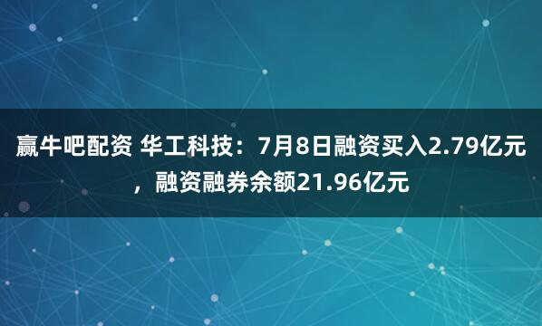 赢牛吧配资 华工科技：7月8日融资买入2.79亿元，融资融券余额21.96亿元