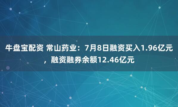 牛盘宝配资 常山药业：7月8日融资买入1.96亿元，融资融券余额12.46亿元