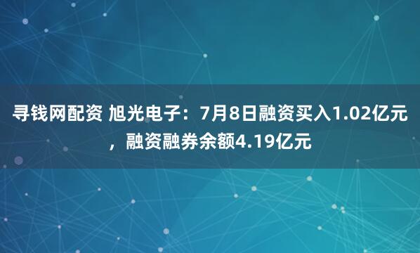 寻钱网配资 旭光电子：7月8日融资买入1.02亿元，融资融券余额4.19亿元
