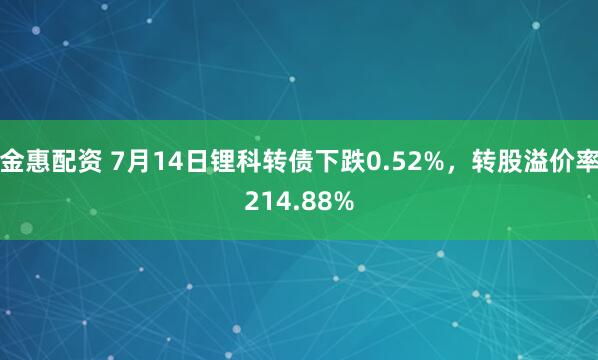 金惠配资 7月14日锂科转债下跌0.52%，转股溢价率214.88%