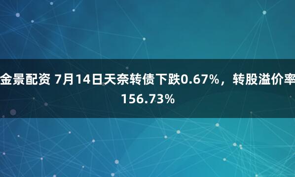 金景配资 7月14日天奈转债下跌0.67%，转股溢价率156.73%