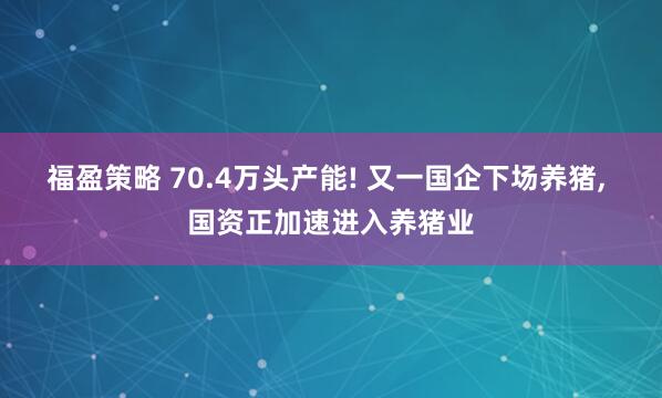 福盈策略 70.4万头产能! 又一国企下场养猪, 国资正加速进入养猪业