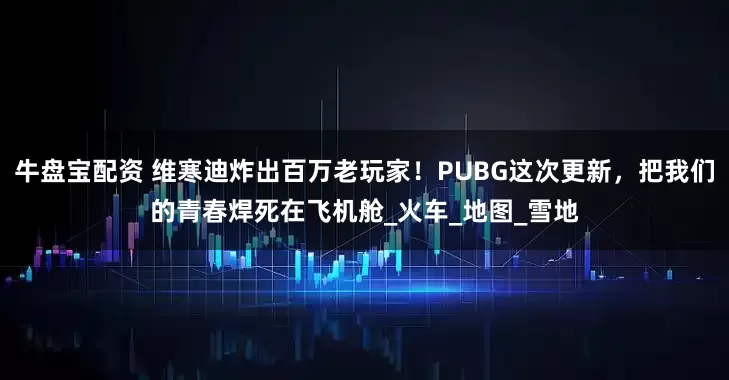 牛盘宝配资 维寒迪炸出百万老玩家！PUBG这次更新，把我们的青春焊死在飞机舱_火车_地图_雪地