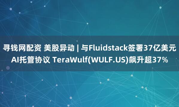 寻钱网配资 美股异动 | 与Fluidstack签署37亿美元AI托管协议 TeraWulf(WULF.US)飙升超37%