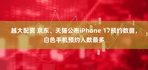 越大配资 京东、天猫公布iPhone 17预约数据，白色手机预约人数最多