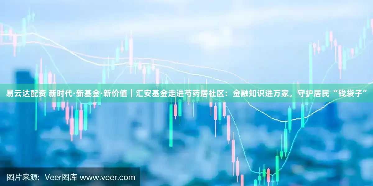 易云达配资 新时代·新基金·新价值｜汇安基金走进芍药居社区：金融知识进万家，守护居民 “钱袋子”