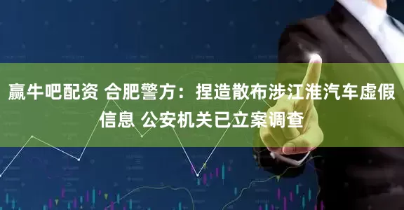 赢牛吧配资 合肥警方：捏造散布涉江淮汽车虚假信息 公安机关已立案调查