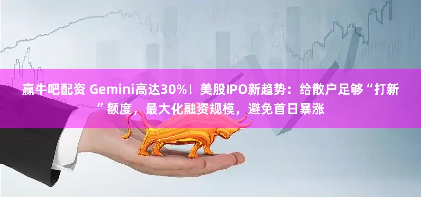 赢牛吧配资 Gemini高达30%！美股IPO新趋势：给散户足够“打新”额度，最大化融资规模，避免首日暴涨