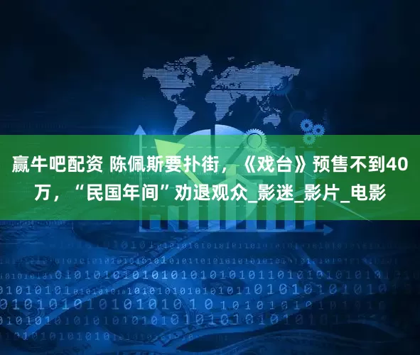 赢牛吧配资 陈佩斯要扑街，《戏台》预售不到40万，“民国年间”劝退观众_影迷_影片_电影