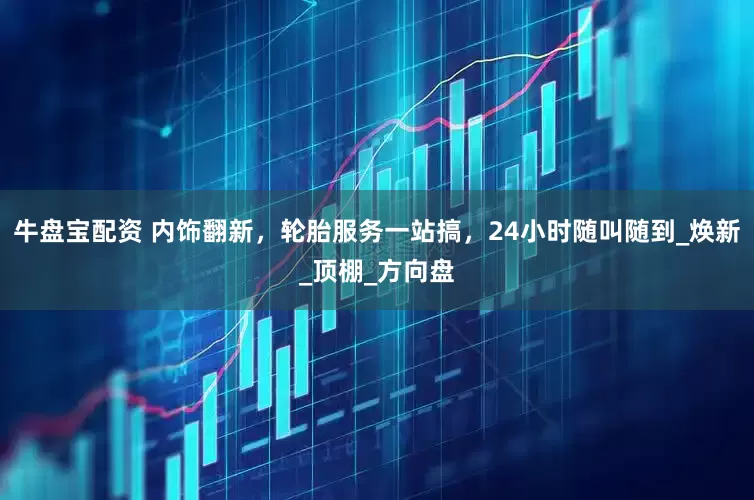 牛盘宝配资 内饰翻新，轮胎服务一站搞，24小时随叫随到_焕新_顶棚_方向盘