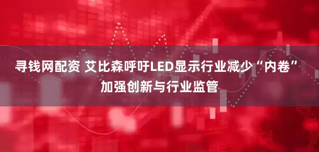 寻钱网配资 艾比森呼吁LED显示行业减少“内卷” 加强创新与行业监管