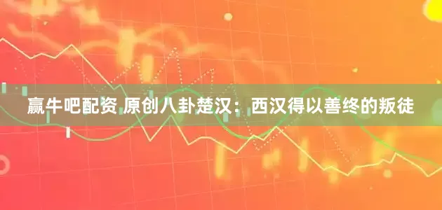 赢牛吧配资 原创八卦楚汉：西汉得以善终的叛徒