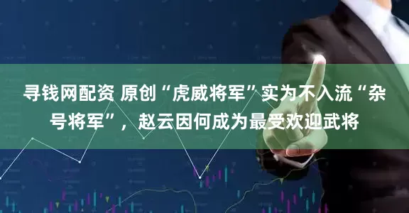 寻钱网配资 原创“虎威将军”实为不入流“杂号将军”，赵云因何成为最受欢迎武将