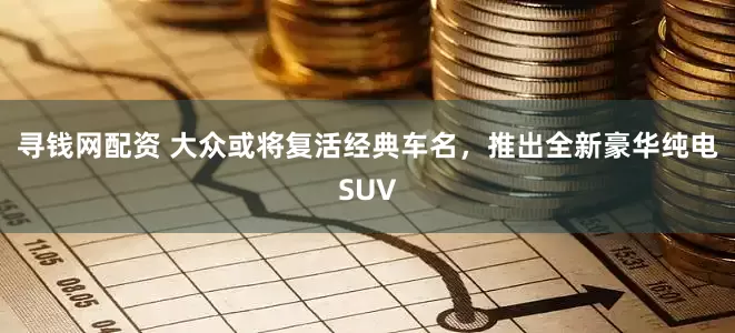 寻钱网配资 大众或将复活经典车名，推出全新豪华纯电SUV