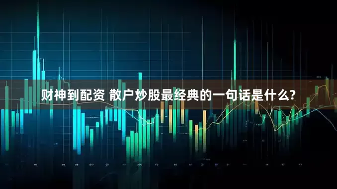 财神到配资 散户炒股最经典的一句话是什么?