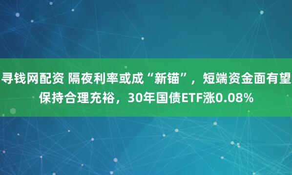 寻钱网配资 隔夜利率或成“新锚”，短端资金面有望保持合理充裕，30年国债ETF涨0.08%
