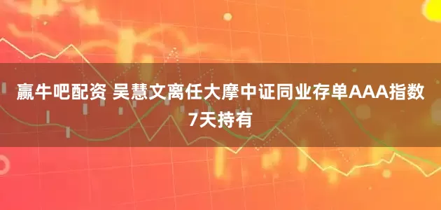 赢牛吧配资 吴慧文离任大摩中证同业存单AAA指数7天持有