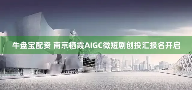 牛盘宝配资 南京栖霞AIGC微短剧创投汇报名开启