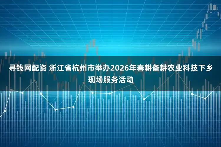寻钱网配资 浙江省杭州市举办2026年春耕备耕农业科技下乡现场服务活动