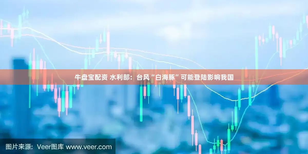 牛盘宝配资 水利部：台风“白海豚”可能登陆影响我国