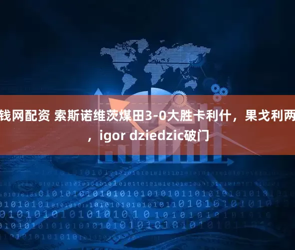 寻钱网配资 索斯诺维茨煤田3-0大胜卡利什，果戈利两球，igor dziedzic破门