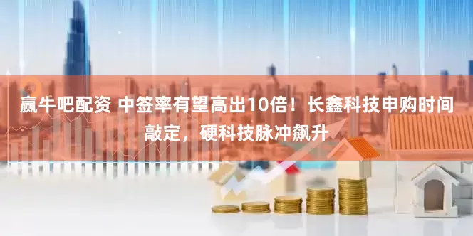 赢牛吧配资 中签率有望高出10倍！长鑫科技申购时间敲定，硬科技脉冲飙升